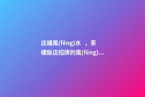 店鋪風(fēng)水，茶樓飯店招牌的風(fēng)水注意事項(xiàng)